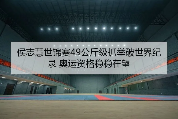 侯志慧世锦赛49公斤级抓举破世界纪录 奥运资格稳稳在望
